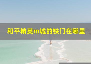 和平精英m城的铁门在哪里