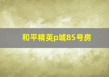 和平精英p城85号房