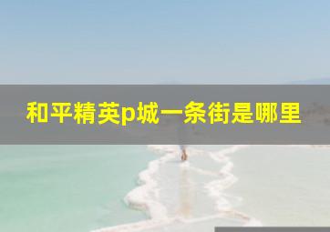 和平精英p城一条街是哪里