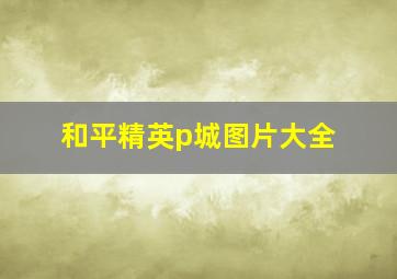 和平精英p城图片大全