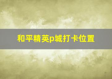 和平精英p城打卡位置