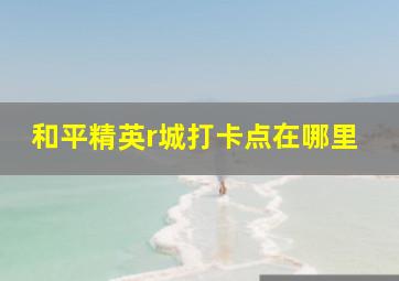 和平精英r城打卡点在哪里