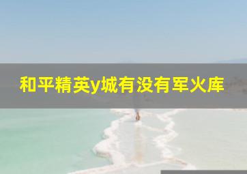 和平精英y城有没有军火库