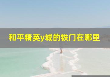 和平精英y城的铁门在哪里