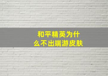 和平精英为什么不出端游皮肤