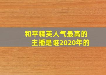 和平精英人气最高的主播是谁2020年的