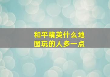 和平精英什么地图玩的人多一点