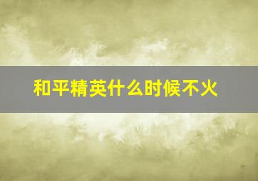 和平精英什么时候不火