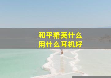 和平精英什么用什么耳机好