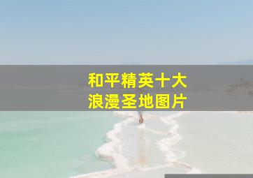 和平精英十大浪漫圣地图片