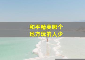 和平精英哪个地方玩的人少