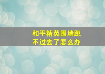 和平精英围墙跳不过去了怎么办