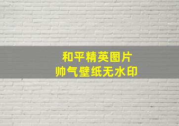 和平精英图片帅气壁纸无水印