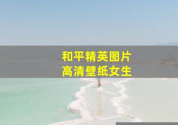 和平精英图片高清壁纸女生