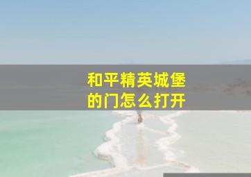 和平精英城堡的门怎么打开