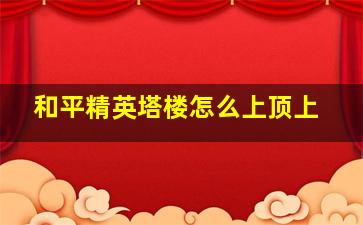 和平精英塔楼怎么上顶上