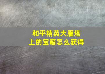 和平精英大雁塔上的宝箱怎么获得