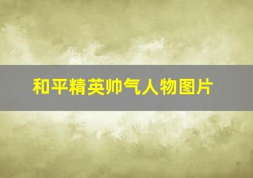 和平精英帅气人物图片