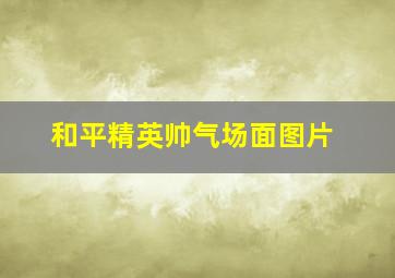 和平精英帅气场面图片