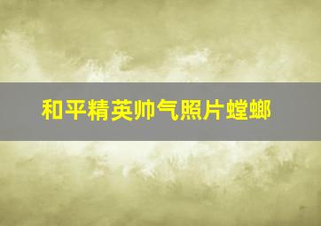 和平精英帅气照片螳螂