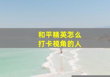 和平精英怎么打卡视角的人