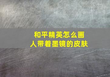 和平精英怎么画人带着墨镜的皮肤