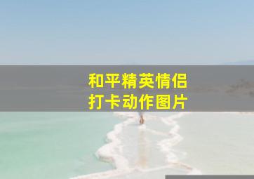 和平精英情侣打卡动作图片