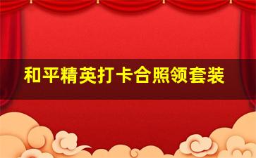 和平精英打卡合照领套装