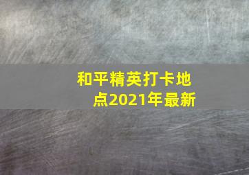 和平精英打卡地点2021年最新