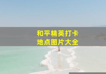 和平精英打卡地点图片大全