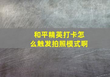 和平精英打卡怎么触发拍照模式啊