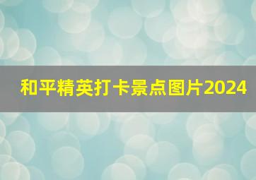 和平精英打卡景点图片2024