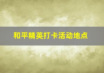 和平精英打卡活动地点