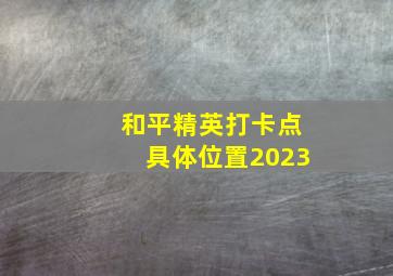 和平精英打卡点具体位置2023