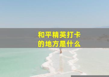 和平精英打卡的地方是什么