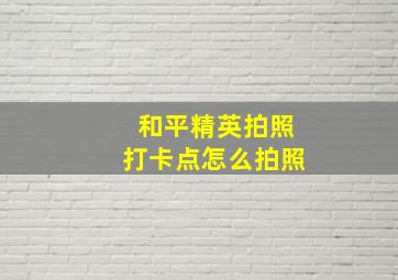 和平精英拍照打卡点怎么拍照