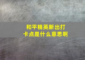 和平精英新出打卡点是什么意思啊