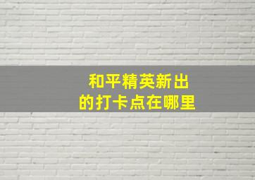 和平精英新出的打卡点在哪里