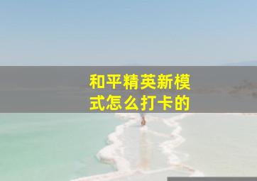 和平精英新模式怎么打卡的