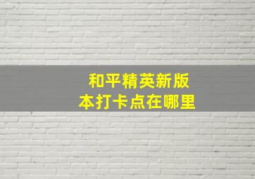 和平精英新版本打卡点在哪里