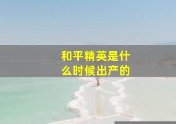 和平精英是什么时候出产的