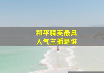 和平精英最具人气主播是谁