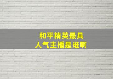 和平精英最具人气主播是谁啊