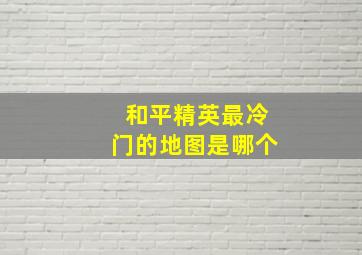 和平精英最冷门的地图是哪个