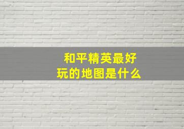 和平精英最好玩的地图是什么