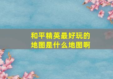 和平精英最好玩的地图是什么地图啊