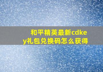 和平精英最新cdkey礼包兑换码怎么获得