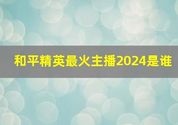 和平精英最火主播2024是谁