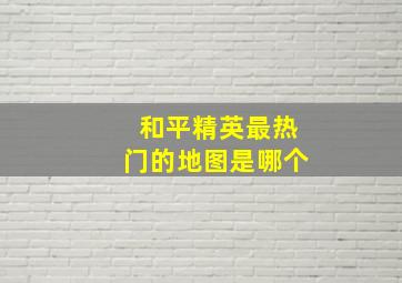 和平精英最热门的地图是哪个