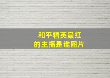 和平精英最红的主播是谁图片